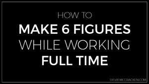 How to Make 6 Figures While Working Full Time - Sylvie McCracken