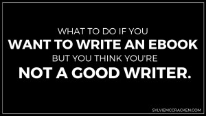 What to do if you want to write an ebook but you think you're not a good writer. - Sylvie McCracken